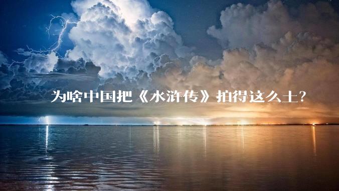 为啥中国把《水浒传》拍得这么土？