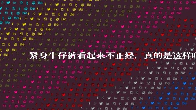 紧身牛仔裤看起来不正经，真的是这样吗？