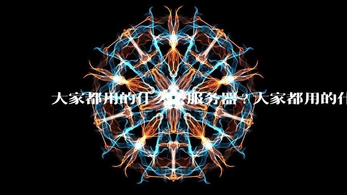 大家都用的什么云服务器?大家都用的什么云服务器？
