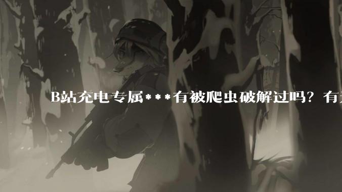 B站充电专属***有被爬虫破解过吗？有无解析工具？