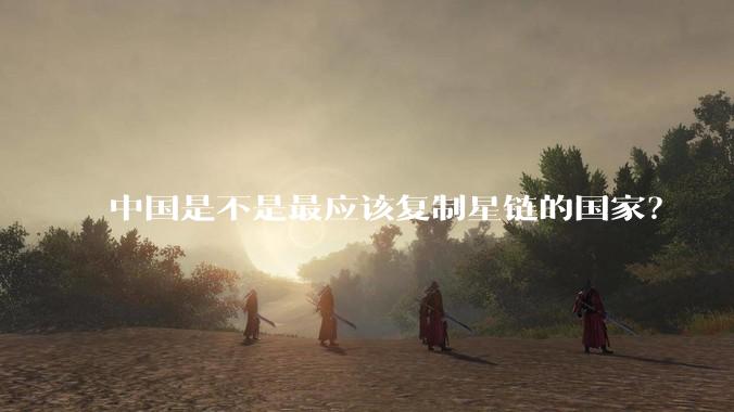 中国是不是最应该复制星链的国家？