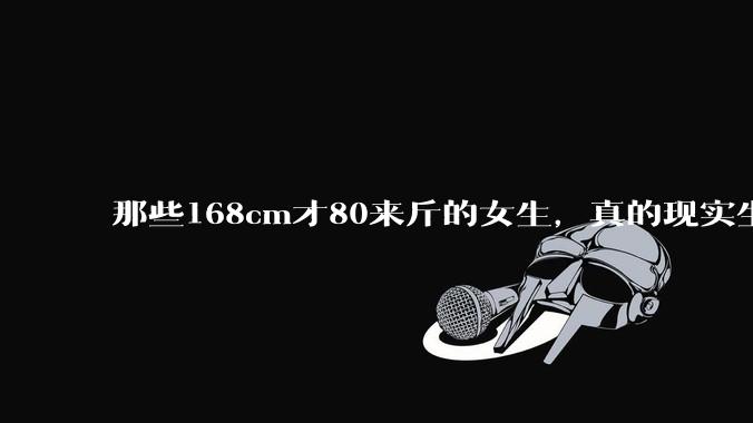 那些168cm才80来斤的女生，真的现实生活中好看吗?