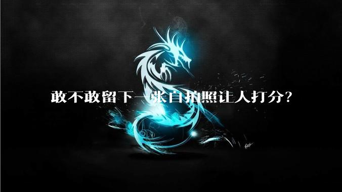 敢不敢留下一张自拍照让人打分？