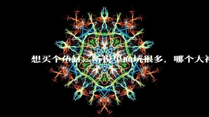 想买个鱼缸，听说里面坑很多，哪个大神给讲解一下呀？