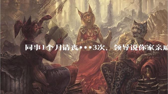 同事1个月请丧***3次，领导说你家亲戚死光了然后被打，做的对吗？