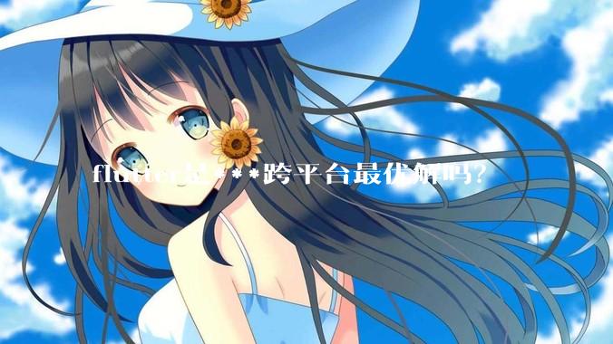 flutter是***跨平台最优解吗？
