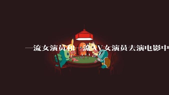 一流女演员和一流AV女演员去演电影中AV女演员的角色，哪个会演得更好？