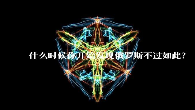 什么时候你开始发现俄罗斯不过如此？