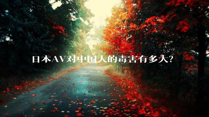 日本AV对中国人的毒害有多大？