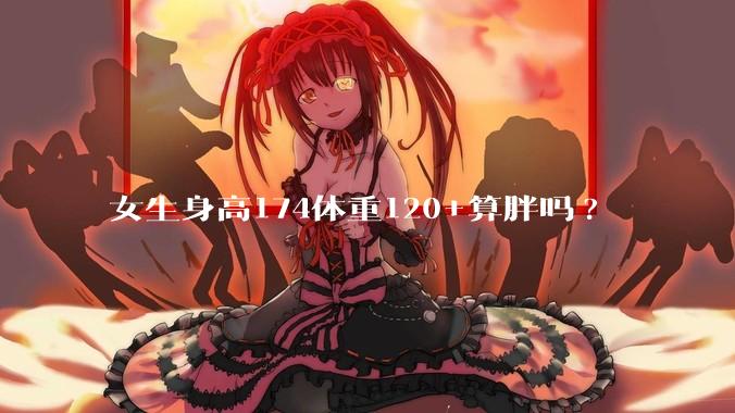 女生身高174体重120+算胖吗?