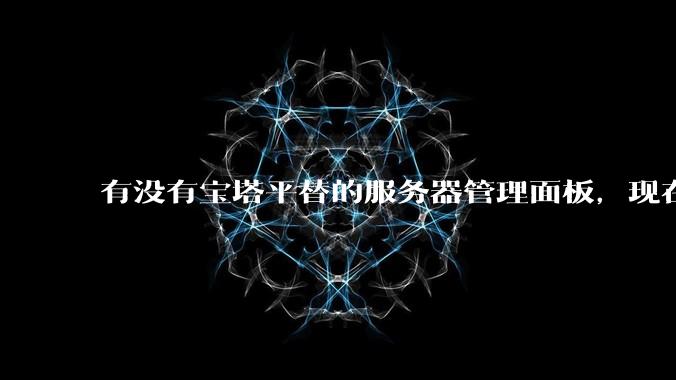 有没有宝塔平替的服务器管理面板，现在宝塔越来越贵了，也太臃肿了？