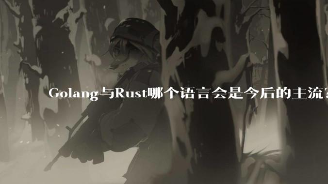 Golang与Rust哪个语言会是今后的主流？