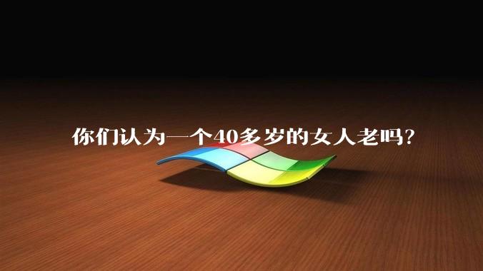 你们认为一个40多岁的女人老吗？