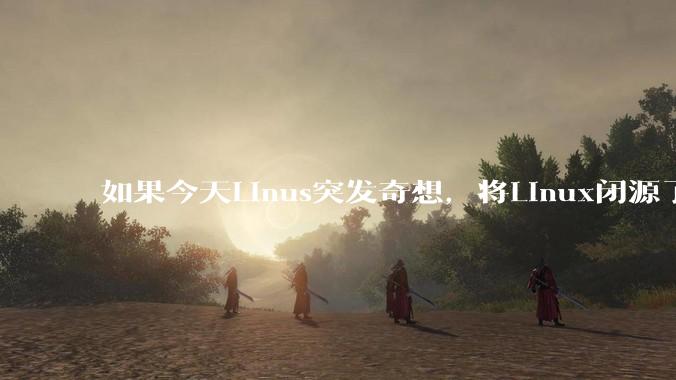 如果今天Linus突发奇想，将Linux闭源了，世界将发生什么样的变化？