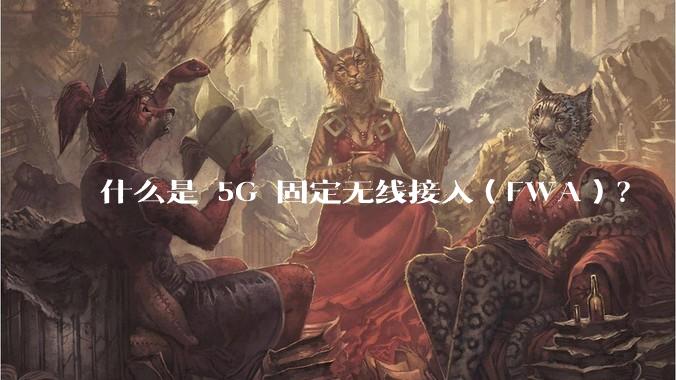什么是 5G 固定无线接入（FWA）？