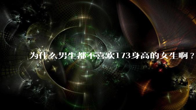 为什么男生都不喜欢173身高的女生啊?