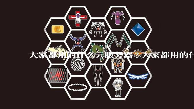大家都用的什么云服务器?大家都用的什么云服务器？