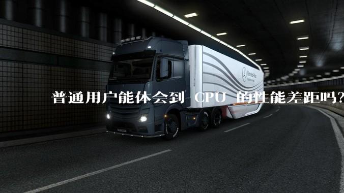 普通用户能体会到 CPU 的性能差距吗？