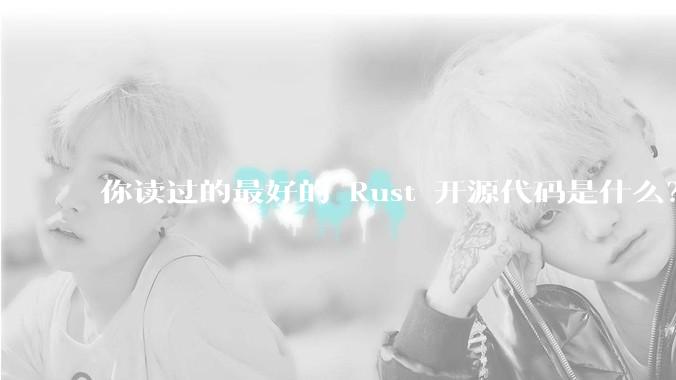 你读过的最好的 Rust 开源代码是什么？