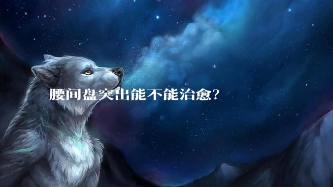 腰间盘突出能不能治愈？