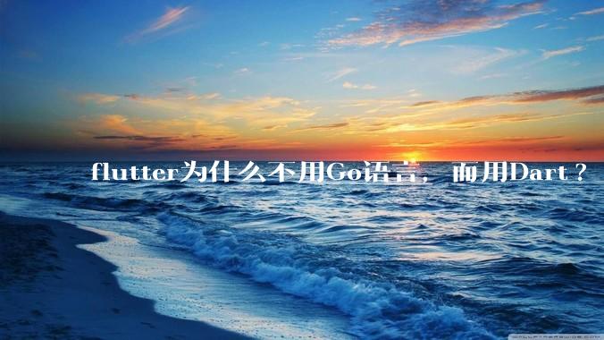 flutter为什么不用Go语言，而用Dart?