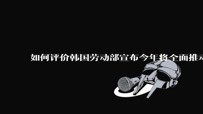 如何评价韩国劳动部宣布今年将全面推动每周4.5天工作制工作时间由52周缩短至48周工资保持不变？