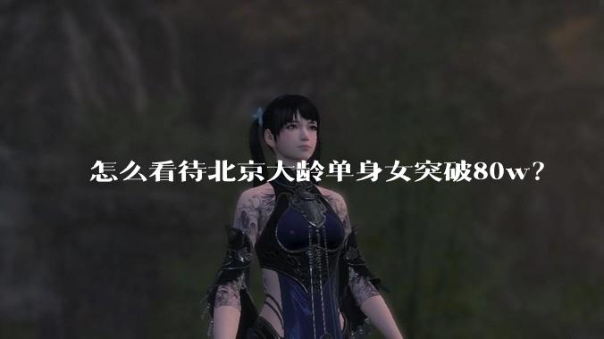 怎么看待北京大龄单身女突破80w？