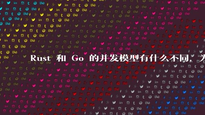 Rust 和 Go 的并发模型有什么不同，为什说 Rust 的并发模型更好 ？（1.0已没有内建模型？