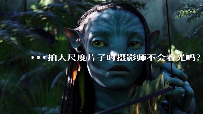 ***拍大尺度片子时摄影师不会看光吗？