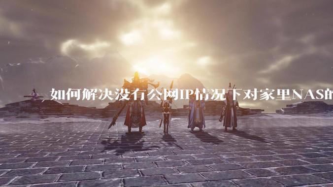 如何解决没有公网IP情况下对家里NAS的高速远程访问？