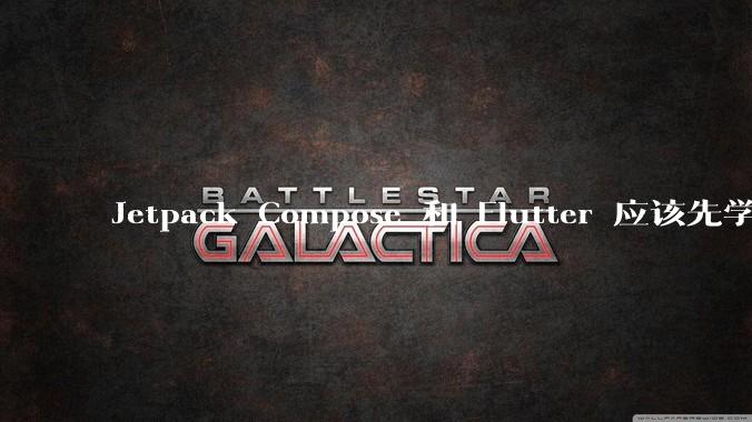 Jetpack Compose 和 Flutter 应该先学哪个呢？