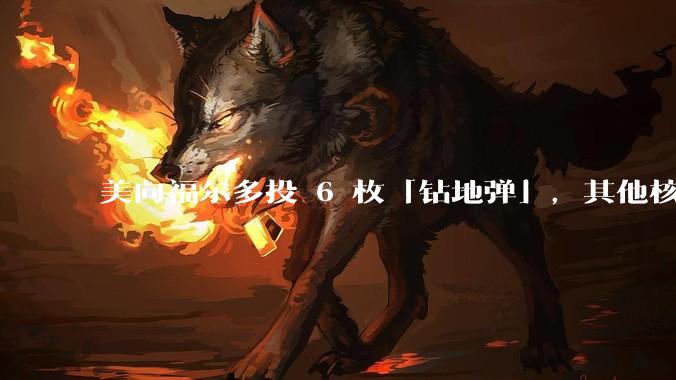 美向福尔多投 6 枚「钻地弹」，其他核设施发射了 30 枚「战斧」导弹，威力如何？伊核设施受损有多大？