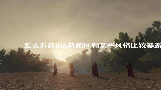 怎么看待B站舞蹈区和某些风格比较暴露的up？