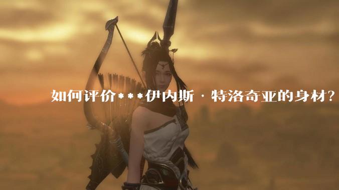 如何评价***伊内斯·特洛奇亚的身材？