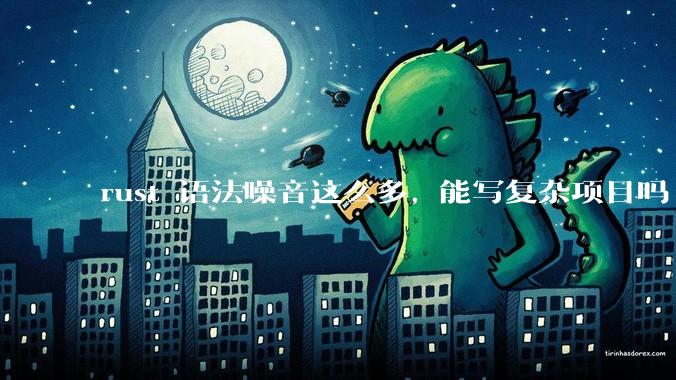 rust 语法噪音这么多, 能写复杂项目吗?