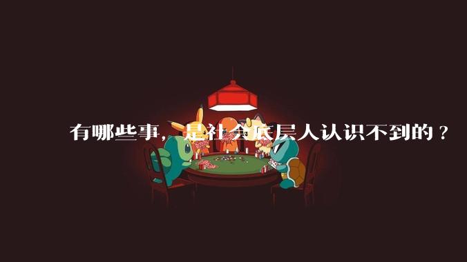 有哪些事，是社会底层人认识不到的?