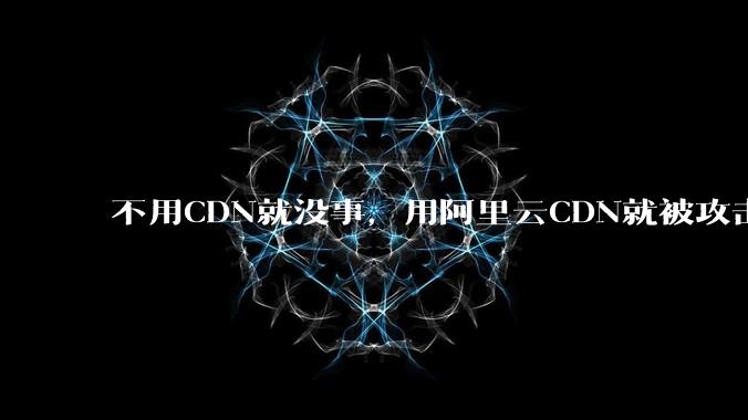 不用CDN就没事，用阿里云CDN就被攻击刷流量，阿里云表示证明不了就要用户买单，如何看到这种行为？