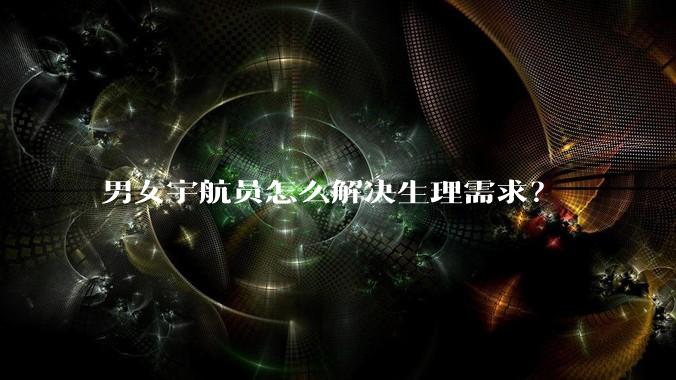 男女宇航员怎么解决生理需求？
