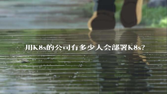 用K8s的公司有多少人会部署K8s？