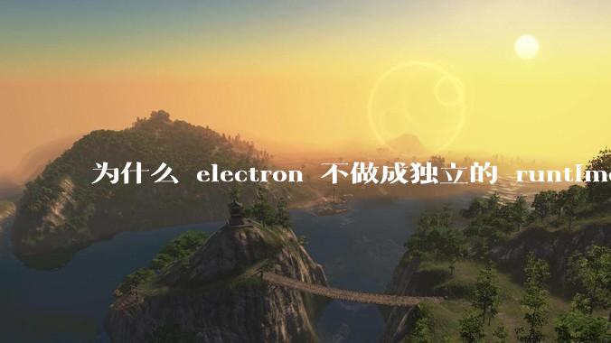 为什么 electron 不做成独立的 runtime？