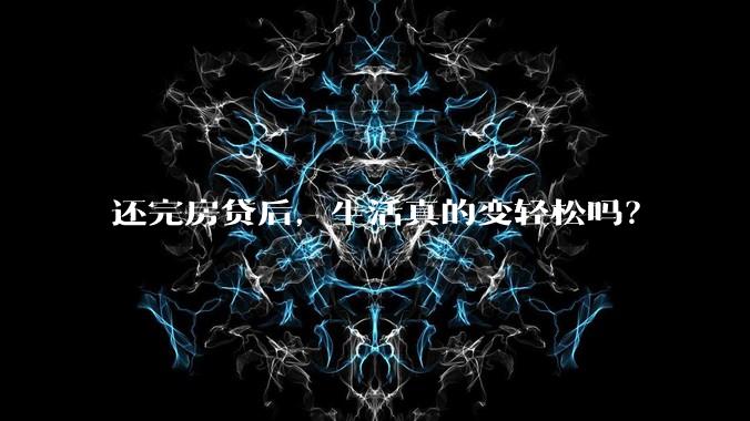 还完房贷后，生活真的变轻松吗？