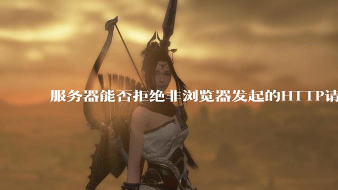 服务器能否拒绝非浏览器发起的HTTP请求？