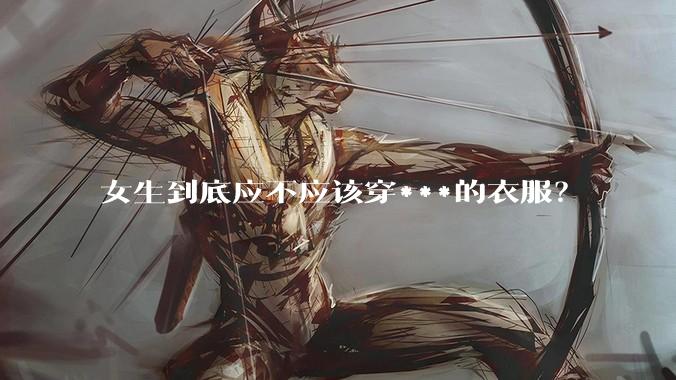 女生到底应不应该穿***的衣服？
