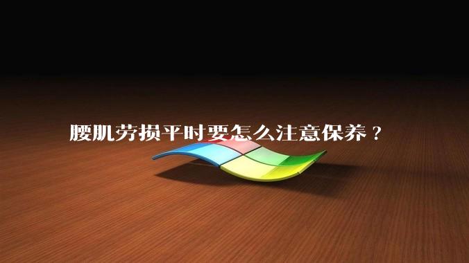 腰肌劳损平时要怎么注意保养?