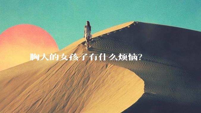 胸大的女孩子有什么烦恼？
