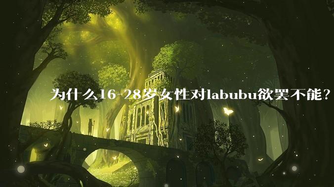 为什么16-28岁女性对labubu欲罢不能？