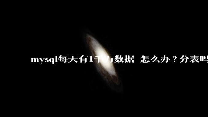 mysql每天有1千万数据 怎么办?分表吗 有什么好的方案。?