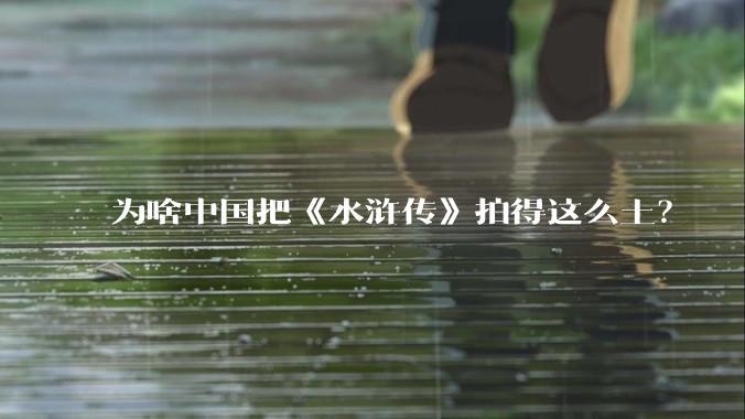 为啥中国把《水浒传》拍得这么土？