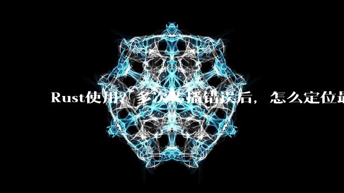 Rust使用？多次传播错误后，怎么定位最开始发生error的地方？