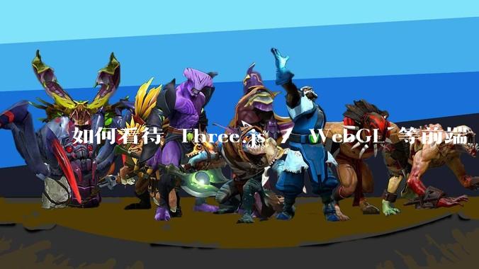 如何看待 Three.js / WebGL 等前端 3D 技术？